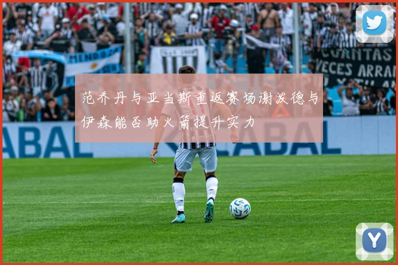 范乔丹与亚当斯重返赛场谢泼德与伊森能否助火箭提升实力